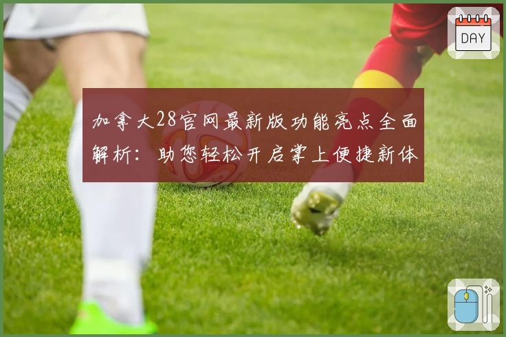 加拿大28官网最新版功能亮点全面解析：助您轻松开启掌上便捷新体验