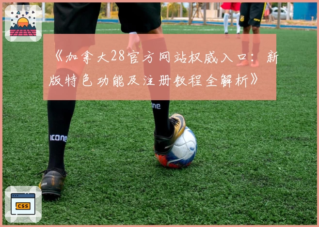 《加拿大28官方网站权威入口：新版特色功能及注册教程全解析》