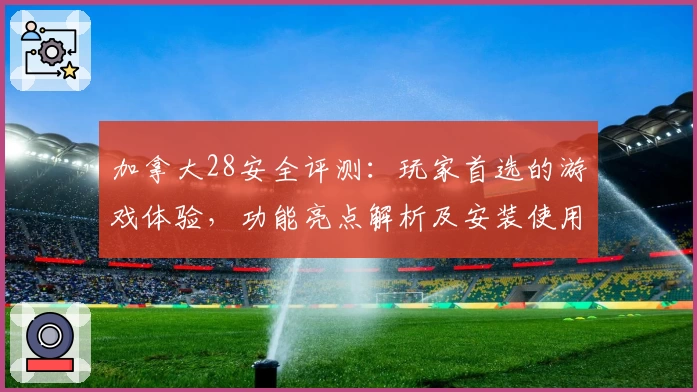 加拿大28安全评测：玩家首选的游戏体验，功能亮点解析及安装使用教程