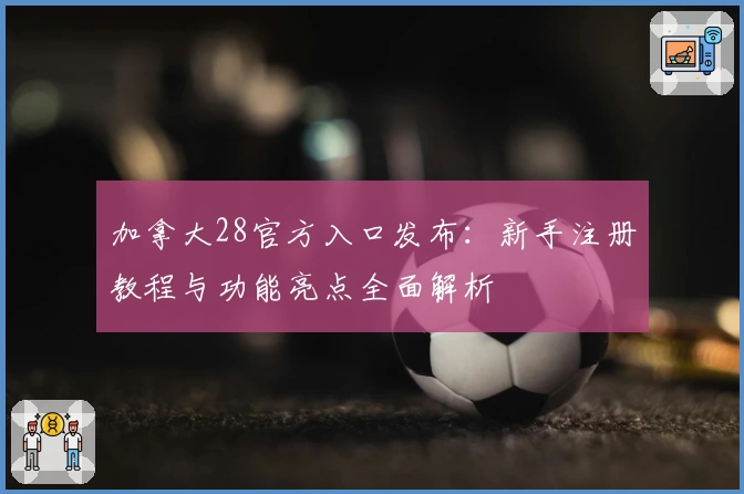 加拿大28官方入口发布：新手注册教程与功能亮点全面解析