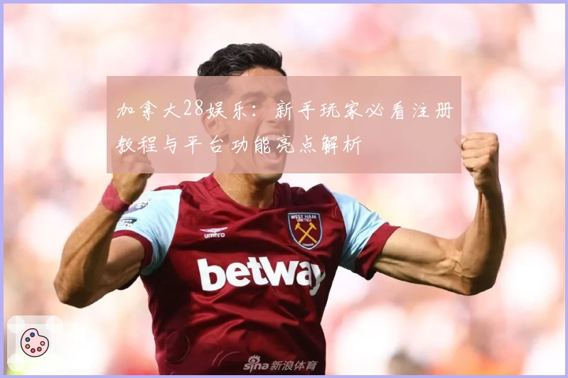 加拿大28娱乐：新手玩家必看注册教程与平台功能亮点解析