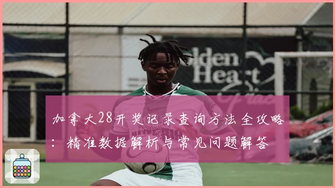 加拿大28开奖记录查询方法全攻略：精准数据解析与常见问题解答