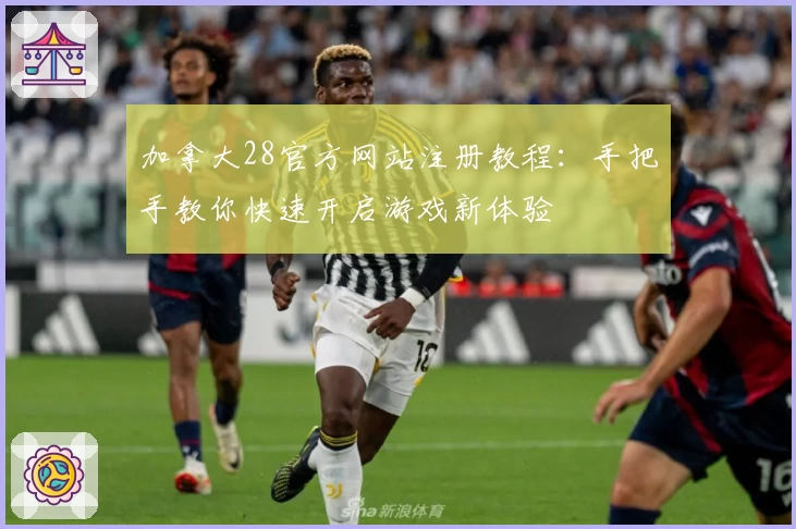 加拿大28官方网站注册教程：手把手教你快速开启游戏新体验