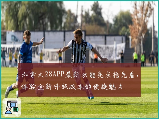 加拿大28APP最新功能亮点抢先看，体验全新升级版本的便捷魅力