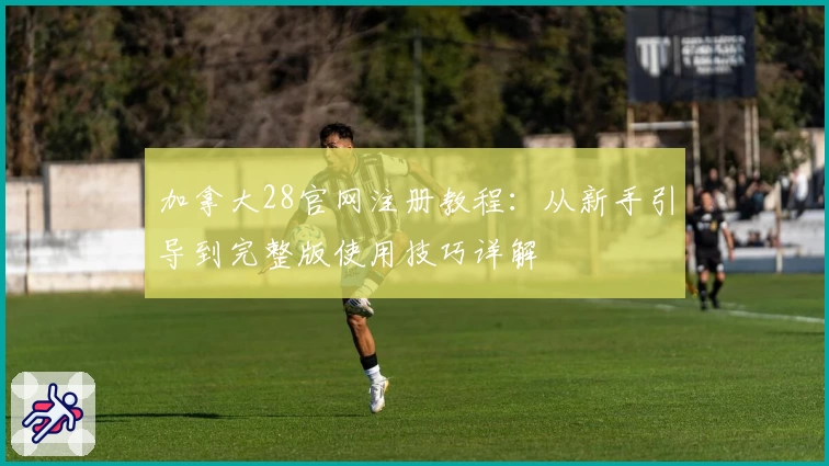 加拿大28官网注册教程：从新手引导到完整版使用技巧详解