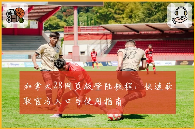 加拿大28网页版登陆教程，快速获取官方入口与使用指南