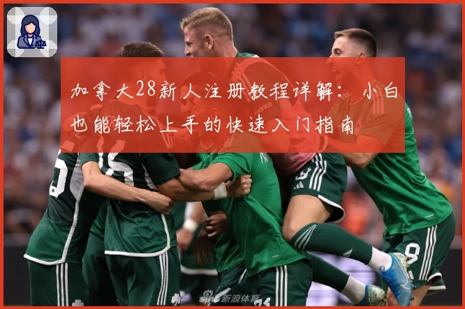 加拿大28新人注册教程详解：小白也能轻松上手的快速入门指南