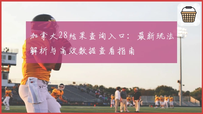 加拿大28结果查询入口:最新玩法解析与高效数据查看指南