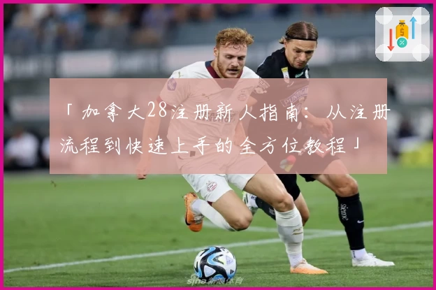 「加拿大28注册新人指南:从注册流程到快速上手的全方位教程」