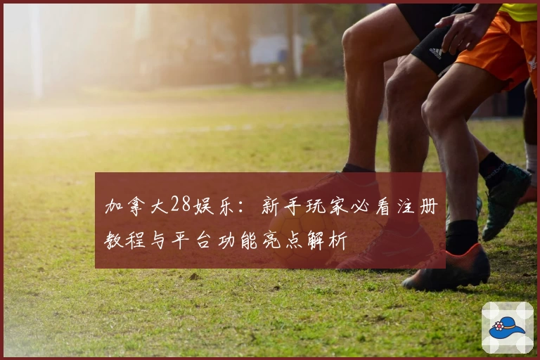 加拿大28娱乐：新手玩家必看注册教程与平台功能亮点解析