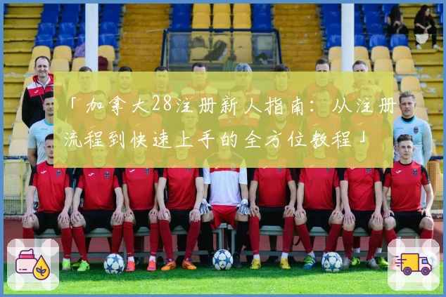 「加拿大28注册新人指南：从注册流程到快速上手的全方位教程」