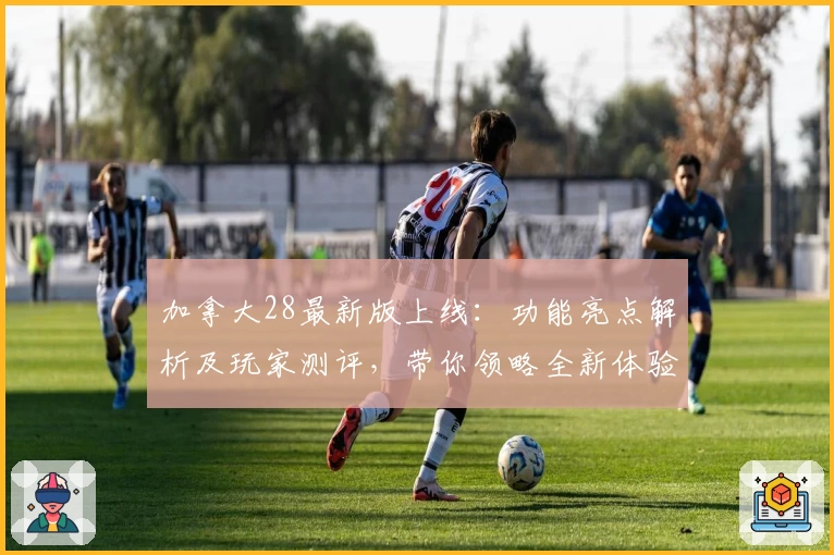 加拿大28最新版上线：功能亮点解析及玩家测评，带你领略全新体验