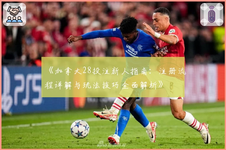 《加拿大28投注新人指南：注册流程详解与玩法技巧全面解析》