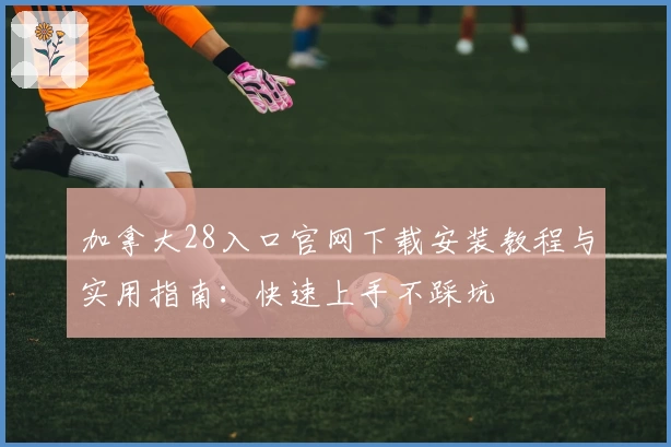 加拿大28入口官网下载安装教程与实用指南：快速上手不踩坑