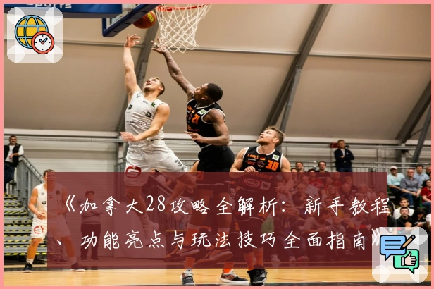 《加拿大28攻略全解析：新手教程、功能亮点与玩法技巧全面指南》