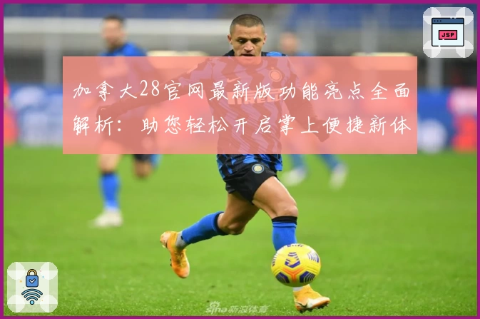 加拿大28官网最新版功能亮点全面解析：助您轻松开启掌上便捷新体验