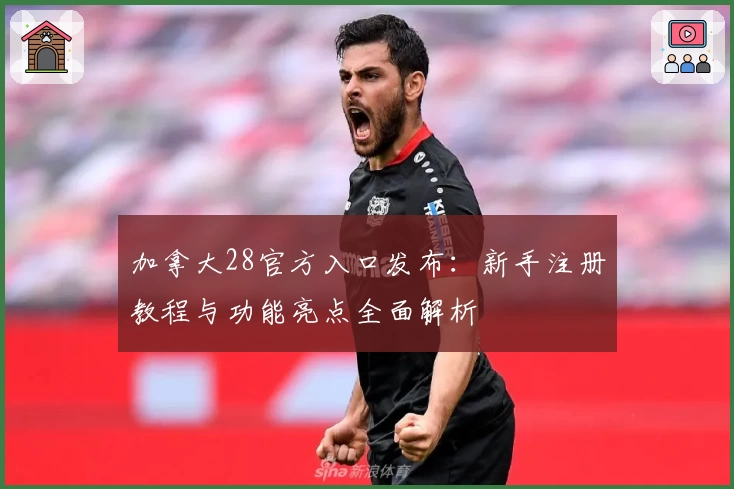 加拿大28官方入口发布：新手注册教程与功能亮点全面解析