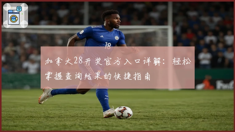 加拿大28开奖官方入口详解：轻松掌握查询结果的快捷指南