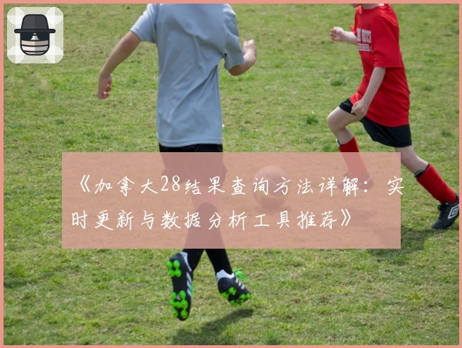 《加拿大28结果查询方法详解：实时更新与数据分析工具推荐》