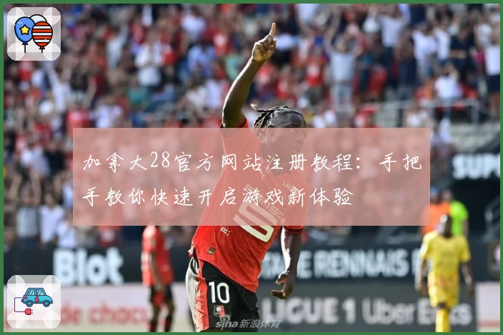 加拿大28官方网站注册教程:手把手教你快速开启游戏新体验