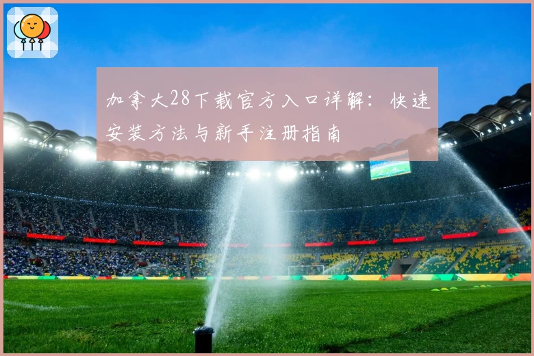 加拿大28下载官方入口详解：快速安装方法与新手注册指南