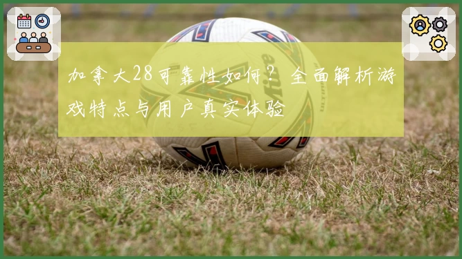 加拿大28可靠性如何？全面解析游戏特点与用户真实体验