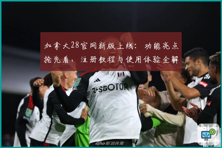 加拿大28官网新版上线：功能亮点抢先看，注册教程与使用体验全解析