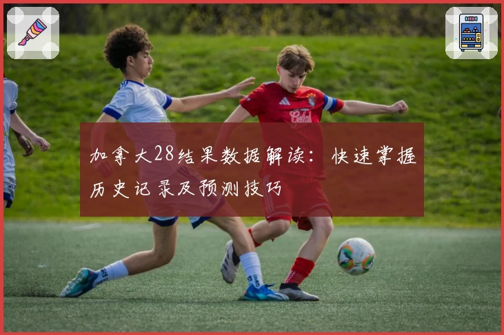 加拿大28结果数据解读：快速掌握历史记录及预测技巧