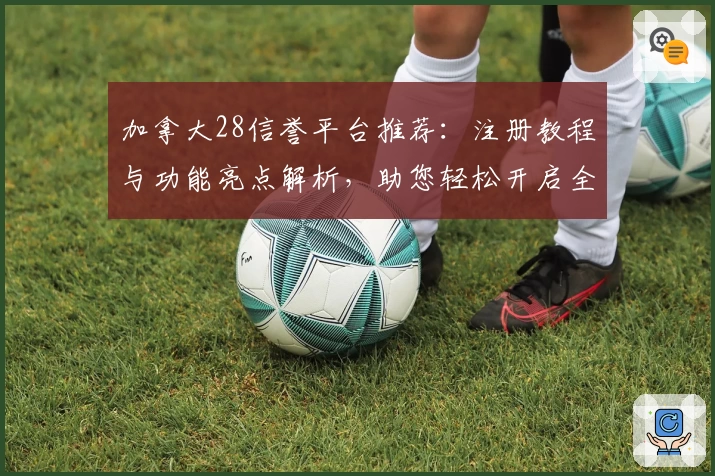 加拿大28信誉平台推荐：注册教程与功能亮点解析，助您轻松开启全新使用体验