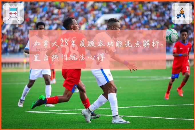 加拿大28年度版本功能亮点解析，直击热门玩法心得