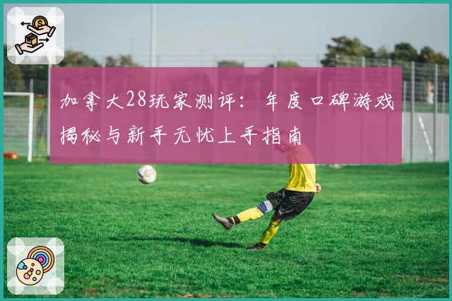 加拿大28玩家测评：年度口碑游戏揭秘与新手无忧上手指南