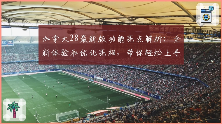 加拿大28最新版功能亮点解析：全新体验和优化亮相，带你轻松上手！