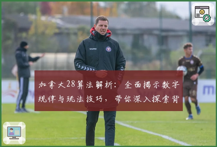 加拿大28算法解析：全面揭示数字规律与玩法技巧，带你深入探索背后的逻辑奥秘