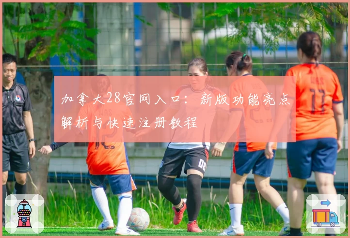 加拿大28官网入口：新版功能亮点解析与快速注册教程