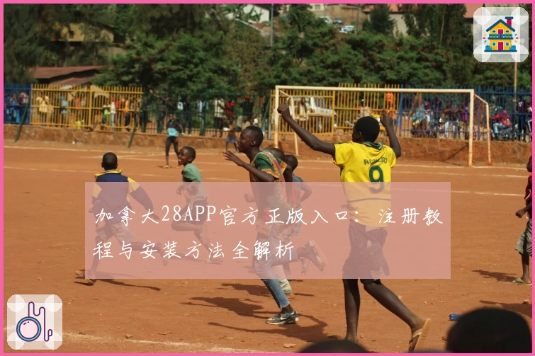 加拿大28APP官方正版入口：注册教程与安装方法全解析