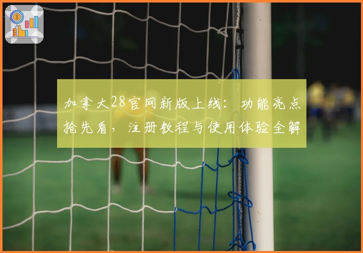 加拿大28官网新版上线：功能亮点抢先看，注册教程与使用体验全解析