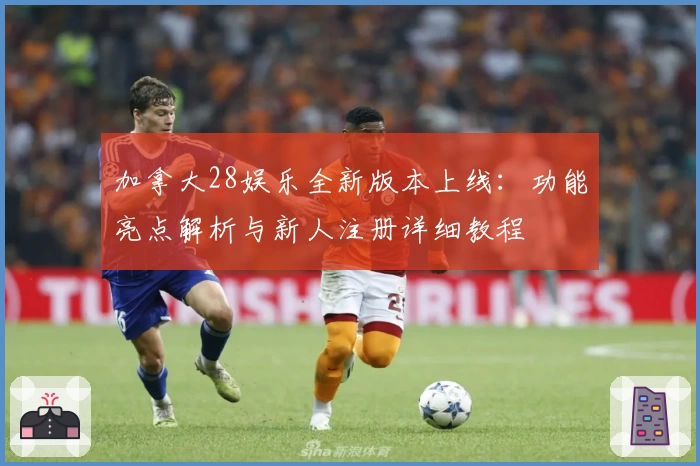 加拿大28娱乐全新版本上线：功能亮点解析与新人注册详细教程