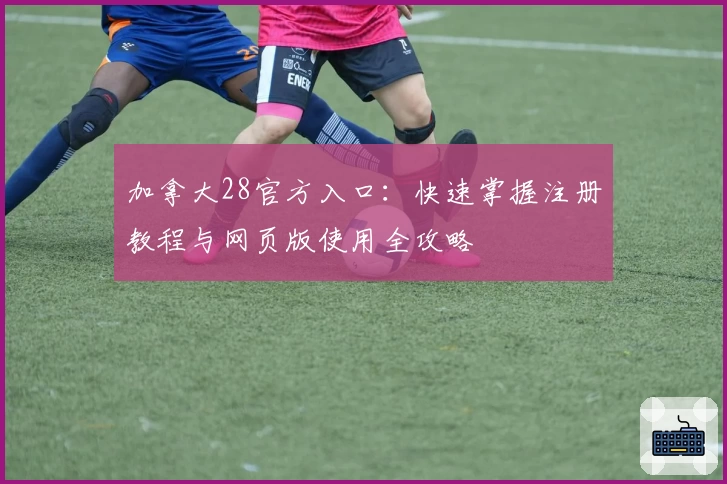 加拿大28官方入口：快速掌握注册教程与网页版使用全攻略