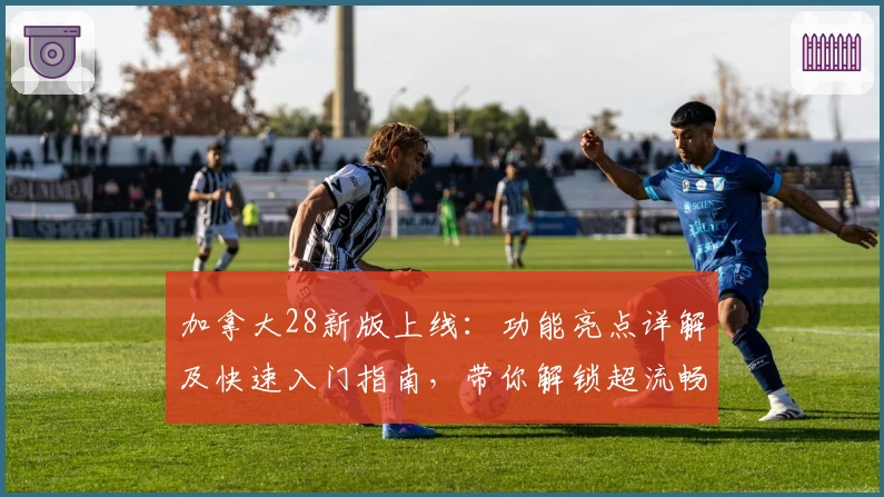 加拿大28新版上线：功能亮点详解及快速入门指南，带你解锁超流畅使用体验！