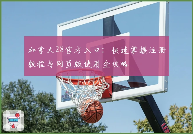 加拿大28官方入口：快速掌握注册教程与网页版使用全攻略