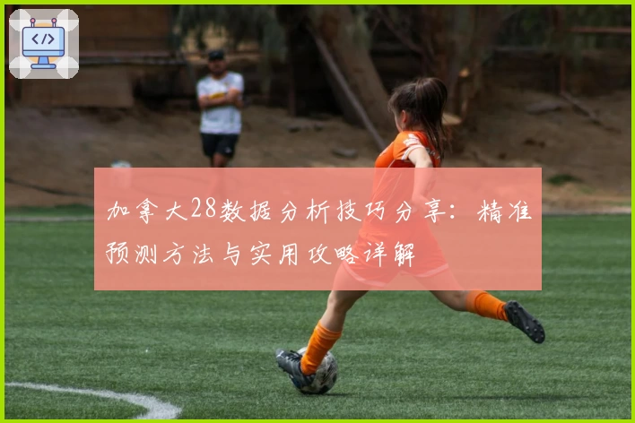 加拿大28数据分析技巧分享:精准预测方法与实用攻略详解