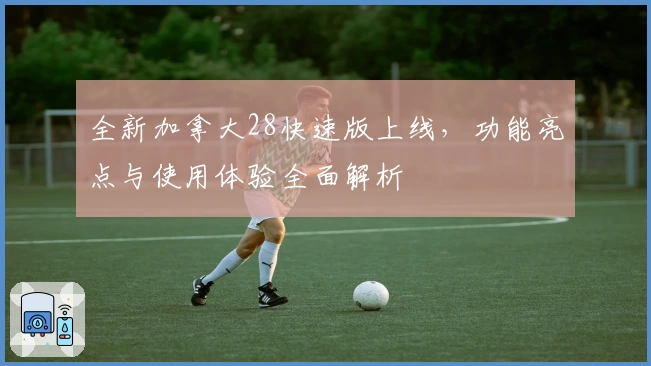 全新加拿大28快速版上线，功能亮点与使用体验全面解析